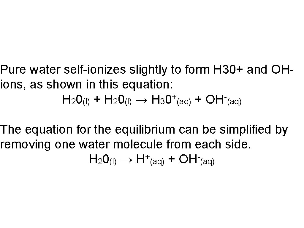 Pure water self-ionizes slightly to form H 30+ and OHions, as shown in this