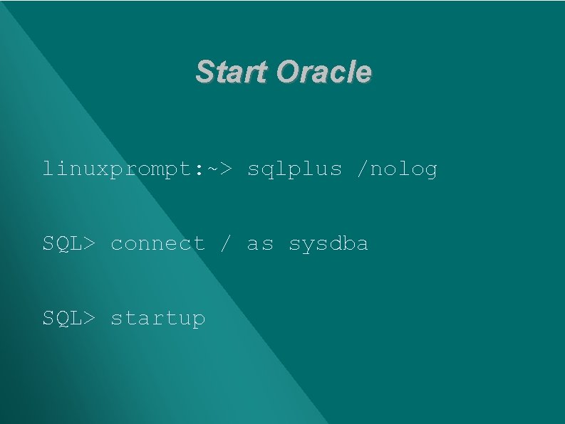 Start Oracle linuxprompt: ~> sqlplus /nolog SQL> connect / as sysdba SQL> startup 