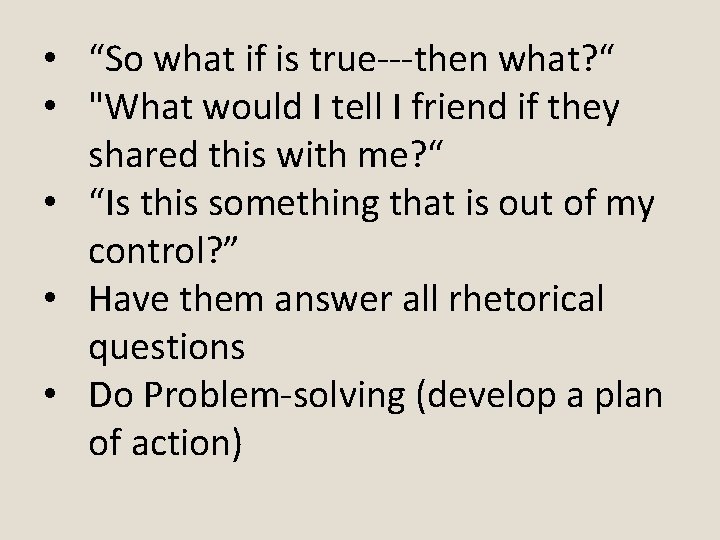  • “So what if is true---then what? “ • "What would I tell