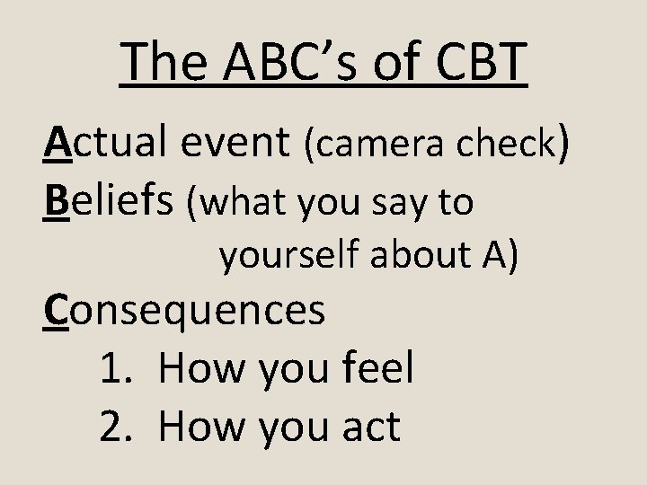 The ABC’s of CBT Actual event (camera check) Beliefs (what you say to yourself