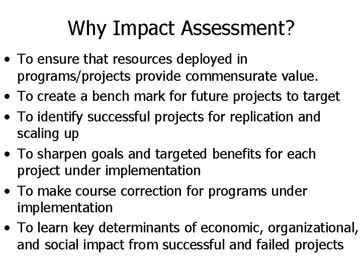 Why Impact Assessment? • To ensure that resources deployed in programs/projects provide commensurate value.