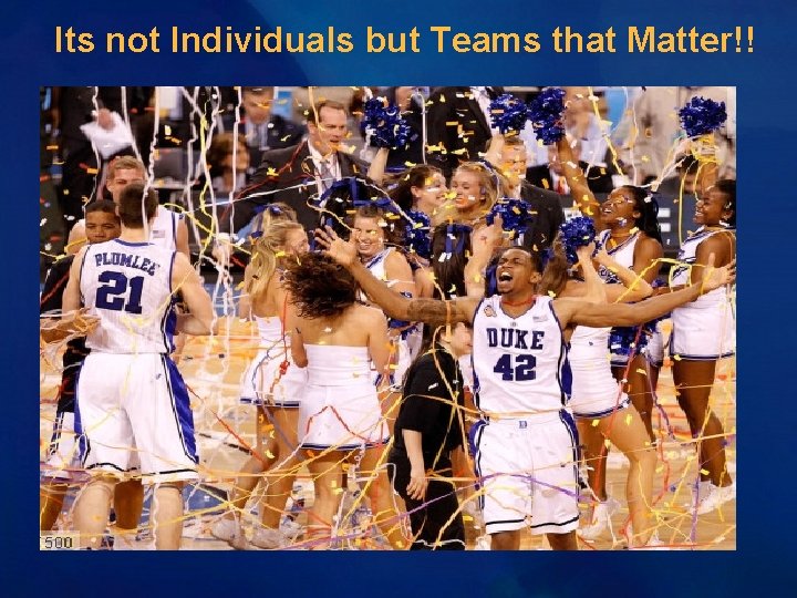 Its not Individuals but Teams that Matter!! Its not Individuals but Teams that Matter!!