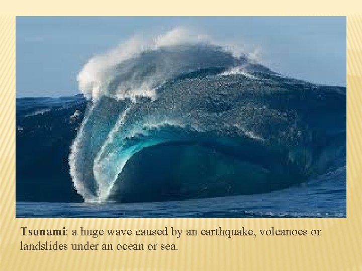 Tsunami: a huge wave caused by an earthquake, volcanoes or landslides under an ocean