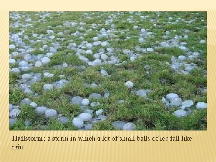 Hailstorm: a storm in which a lot of small balls of ice fall like