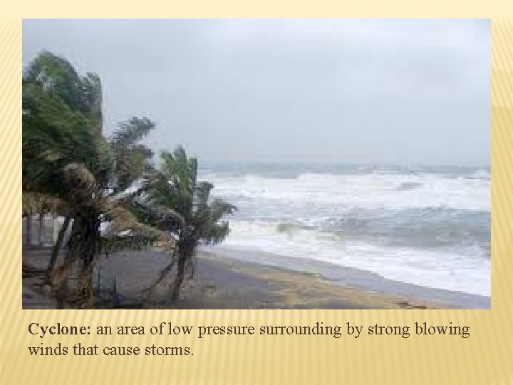 Cyclone: an area of low pressure surrounding by strong blowing winds that cause storms.