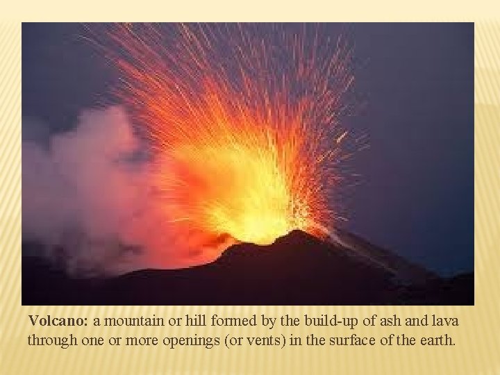 Volcano: a mountain or hill formed by the build-up of ash and lava through