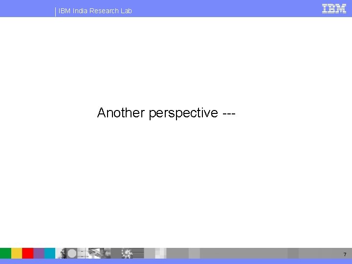 IBM India Research Lab Another perspective --- 7 