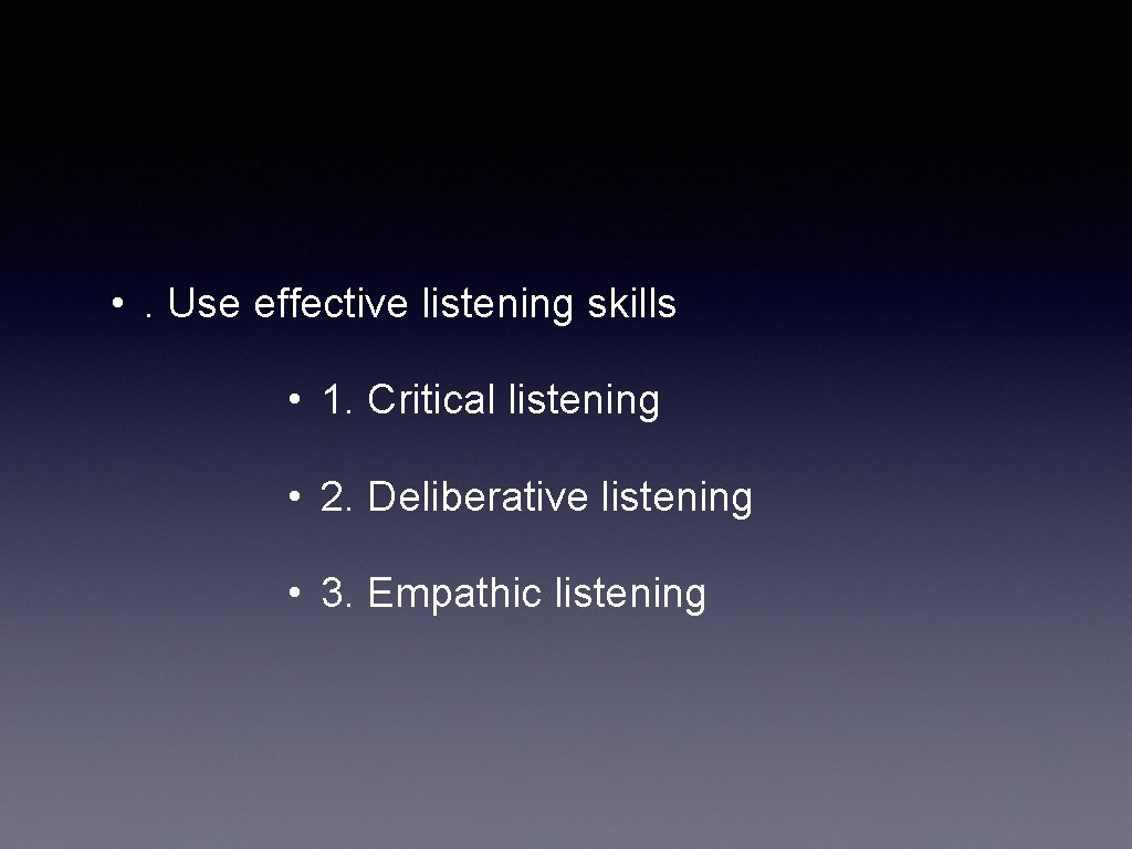 • . Use effective listening skills • 1. Critical listening • 2. Deliberative