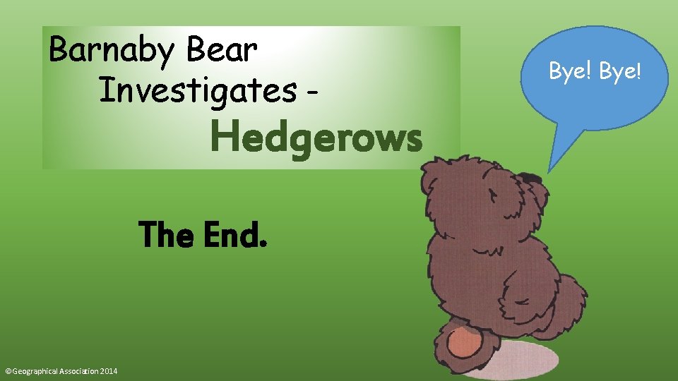 Barnaby Bear Investigates – Hedgerows The End. ©Geographical Association 2014 Bye! 