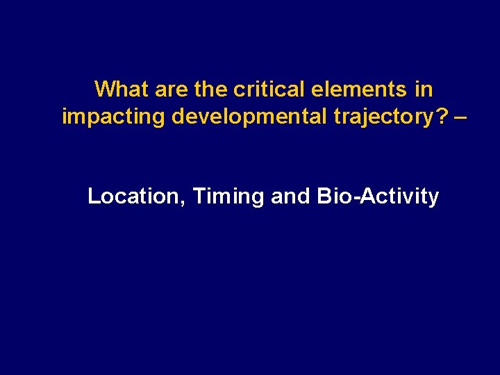 What are the critical elements in impacting developmental trajectory? – Location, Timing and Bio-Activity
