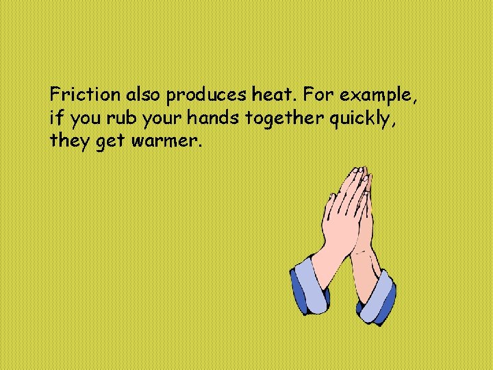 Friction also produces heat. For example, if you rub your hands together quickly, they