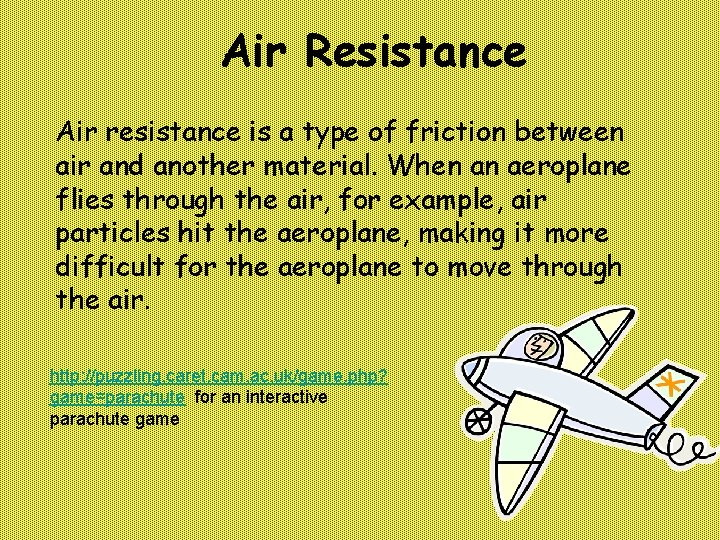 Air Resistance Air resistance is a type of friction between air and another material.