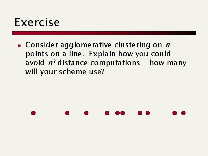 Exercise n Consider agglomerative clustering on n points on a line. Explain how you