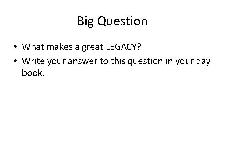 Big Question • What makes a great LEGACY? • Write your answer to this
