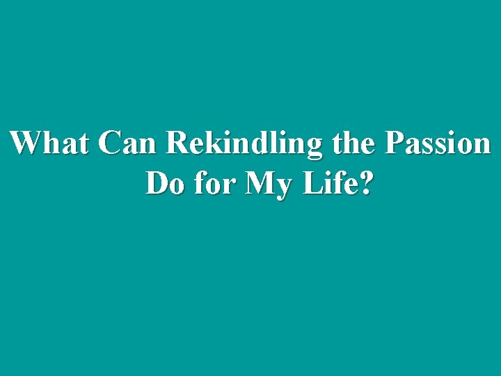 What Can Rekindling the Passion Do for My Life? 