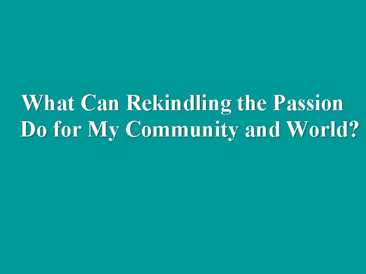 What Can Rekindling the Passion Do for My Community and World? 