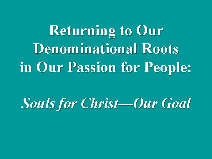 Returning to Our Denominational Roots in Our Passion for People: Souls for Christ—Our Goal