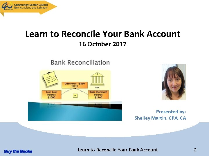 Learn to Reconcile Your Bank Account 16 October 2017 Presented by: Shelley Martin, CPA,