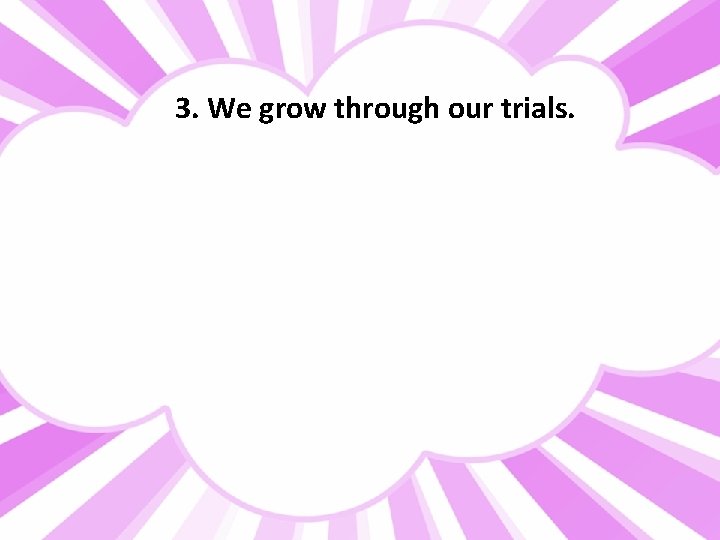 3. We grow through our trials. 