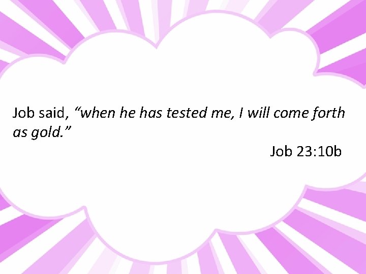 Job said, “when he has tested me, I will come forth as gold. ”