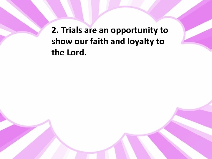 2. Trials are an opportunity to show our faith and loyalty to the Lord.