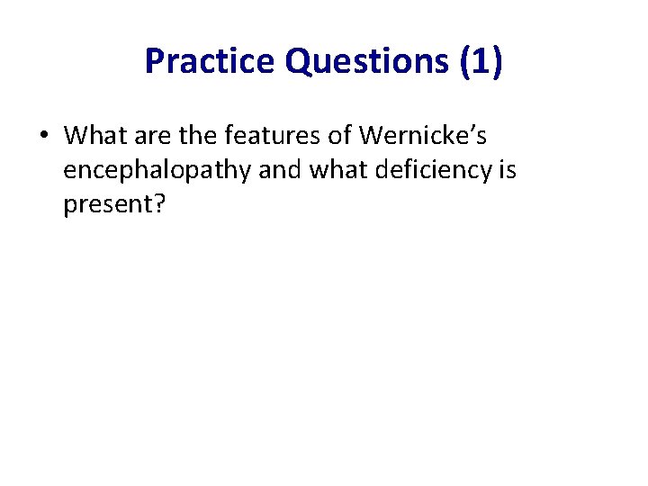 Practice Questions (1) • What are the features of Wernicke’s encephalopathy and what deficiency