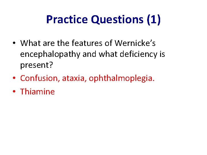 Practice Questions (1) • What are the features of Wernicke’s encephalopathy and what deficiency