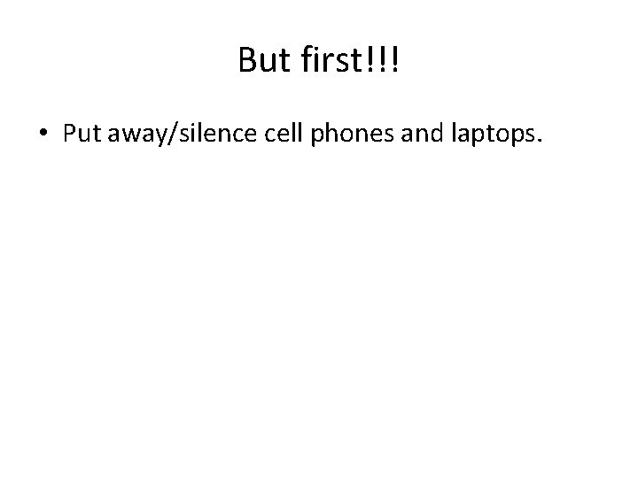 But first!!! • Put away/silence cell phones and laptops. 