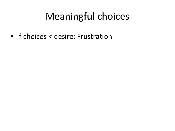 Meaningful choices • If choices < desire: Frustration 