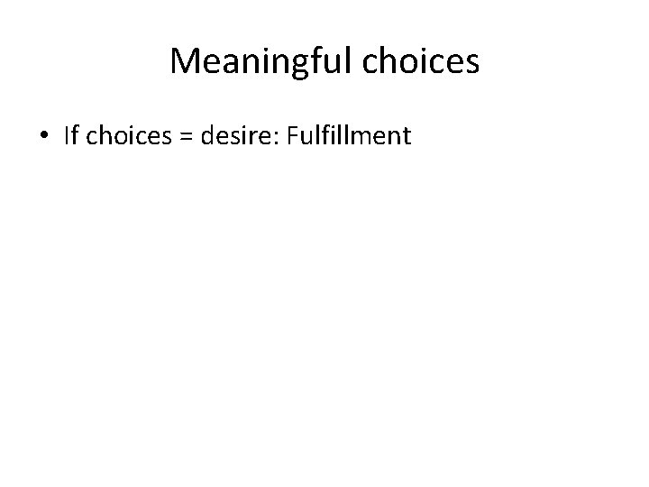 Meaningful choices • If choices = desire: Fulfillment 