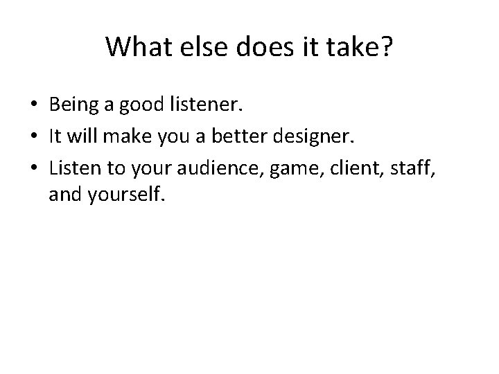 What else does it take? • Being a good listener. • It will make