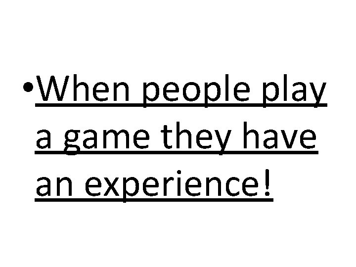  • When people play a game they have an experience! 