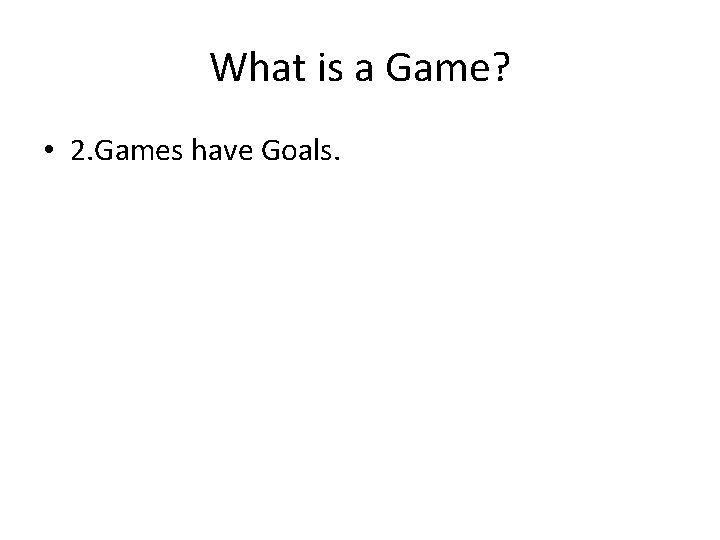 What is a Game? • 2. Games have Goals. 
