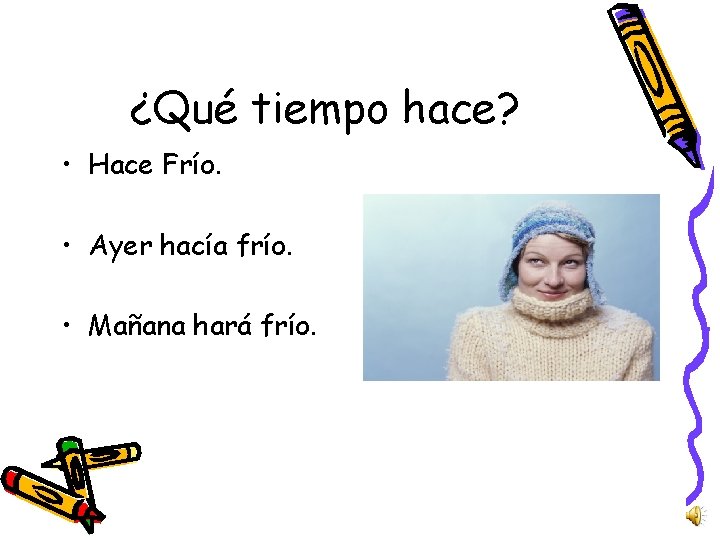 ¿Qué tiempo hace? • Hace Frío. • Ayer hacía frío. • Mañana hará frío.