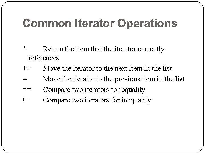 Common Iterator Operations * Return the item that the iterator currently references ++ Move