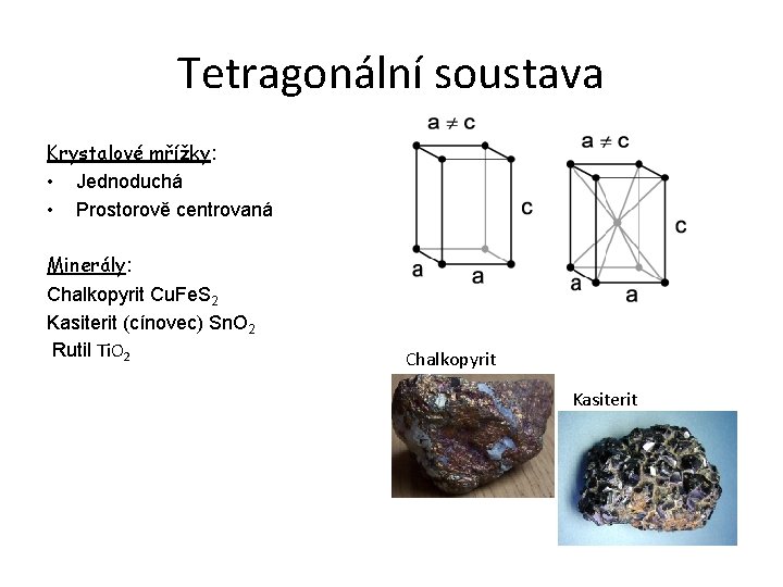 Tetragonální soustava Krystalové mřížky: • Jednoduchá • Prostorově centrovaná Minerály: Chalkopyrit Cu. Fe. S