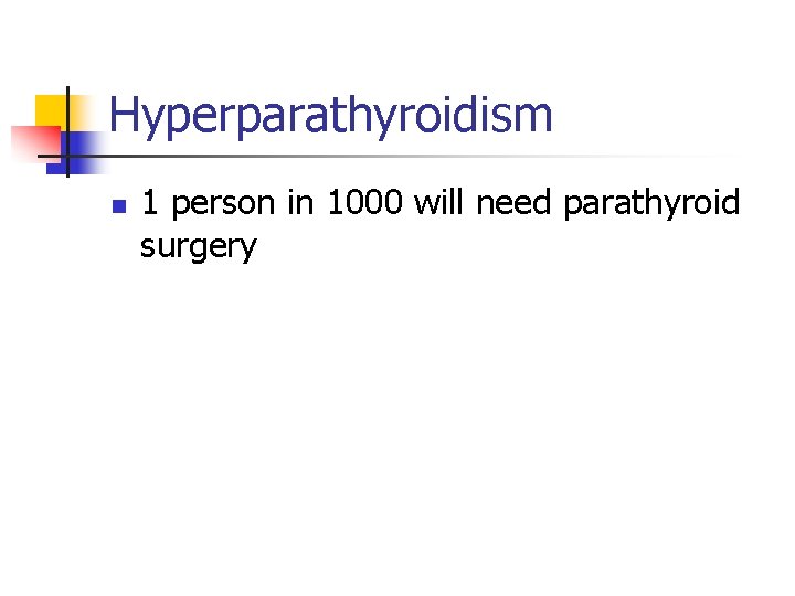 Hyperparathyroidism n 1 person in 1000 will need parathyroid surgery 