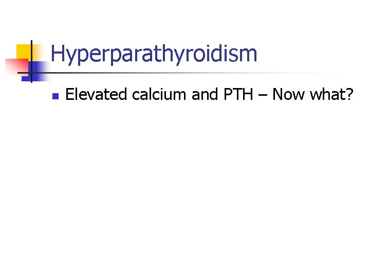 Hyperparathyroidism n Elevated calcium and PTH – Now what? 