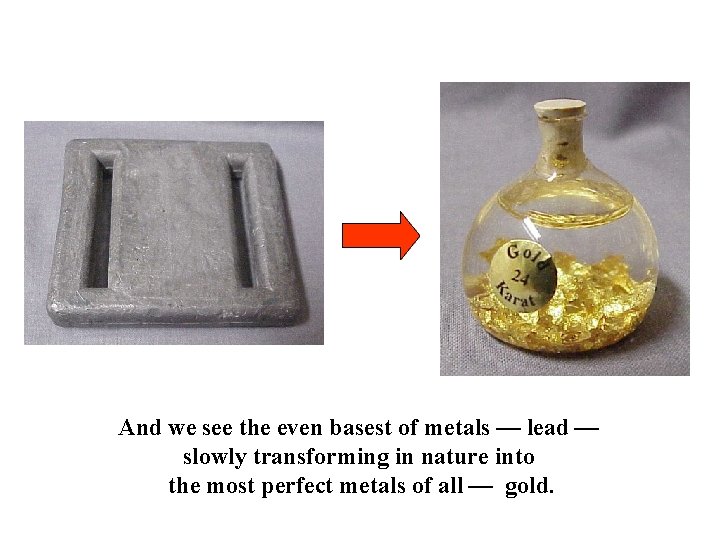 And we see the even basest of metals — lead — slowly transforming in