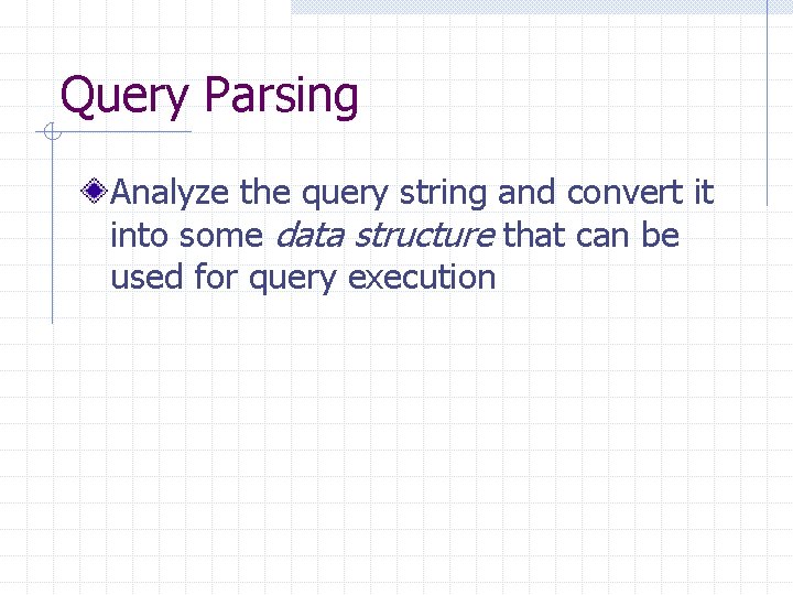 Query Parsing Analyze the query string and convert it into some data structure that Query Parsing Analyze the query string and convert it into some data structure that