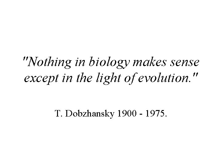 "Nothing in biology makes sense except in the light of evolution. " T. Dobzhansky