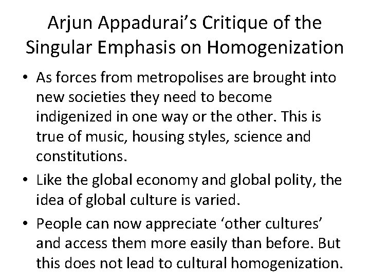 Arjun Appadurai’s Critique of the Singular Emphasis on Homogenization • As forces from metropolises