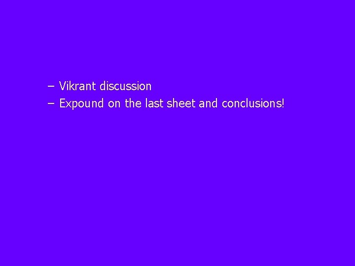 – Vikrant discussion – Expound on the last sheet and conclusions! 
