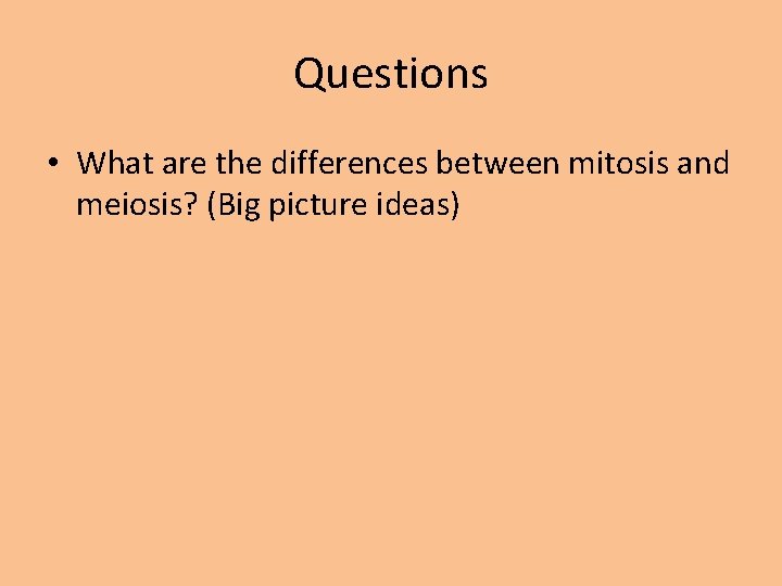 Questions • What are the differences between mitosis and meiosis? (Big picture ideas) 