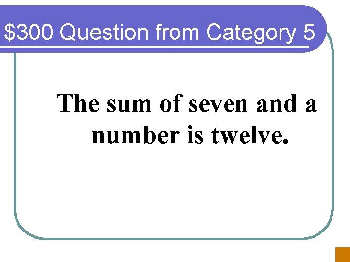 $300 Question from Category 5 The sum of seven and a number is twelve.