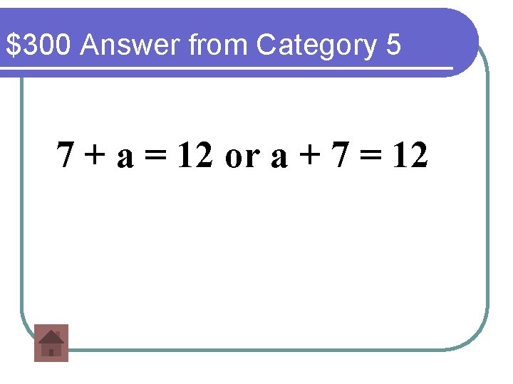 $300 Answer from Category 5 7 + a = 12 or a + 7