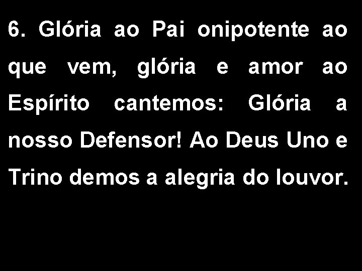 6. Glória ao Pai onipotente ao que vem, glória e amor ao Espírito cantemos: