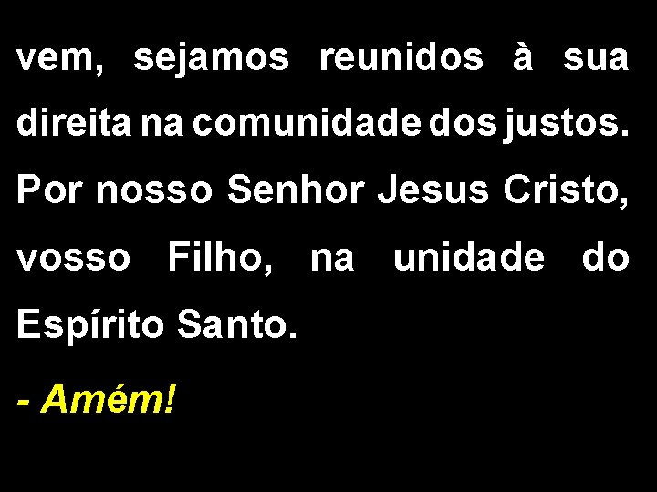 vem, sejamos reunidos à sua direita na comunidade dos justos. Por nosso Senhor Jesus