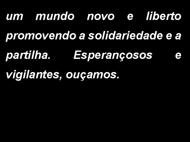 um mundo novo e liberto promovendo a solidariedade e a partilha. Esperançosos vigilantes, ouçamos.