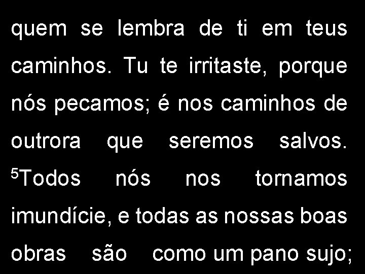 quem se lembra de ti em teus caminhos. Tu te irritaste, porque nós pecamos;